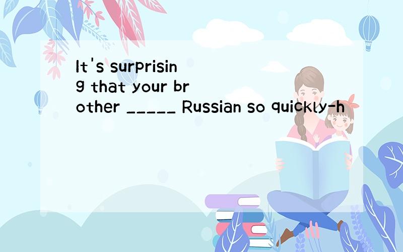 It's surprising that your brother _____ Russian so quickly-h