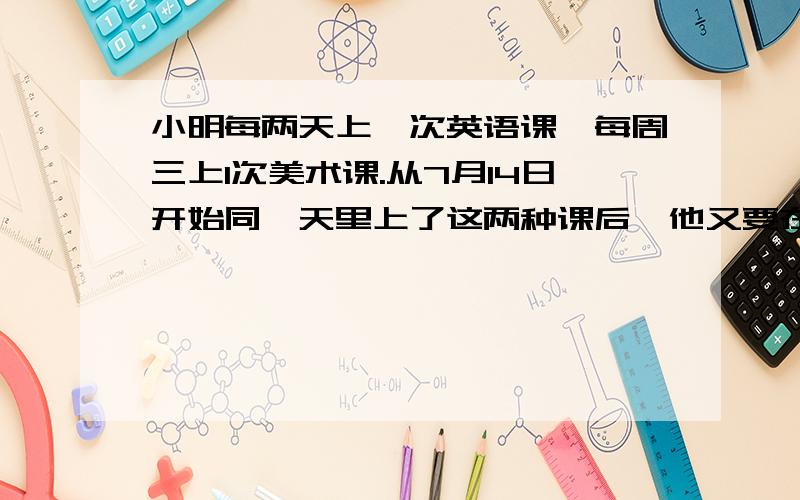 小明每两天上一次英语课,每周三上1次美术课.从7月14日开始同一天里上了这两种课后,他又要在哪一天上这两种课?