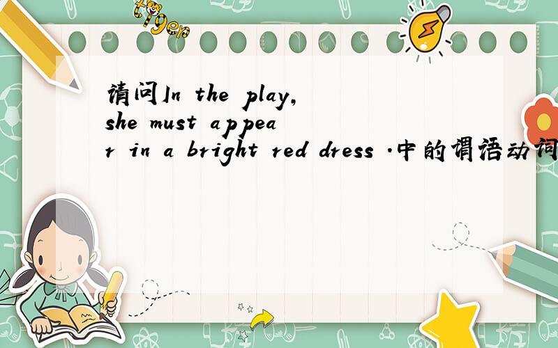 请问In the play,she must appear in a bright red dress .中的谓语动词a