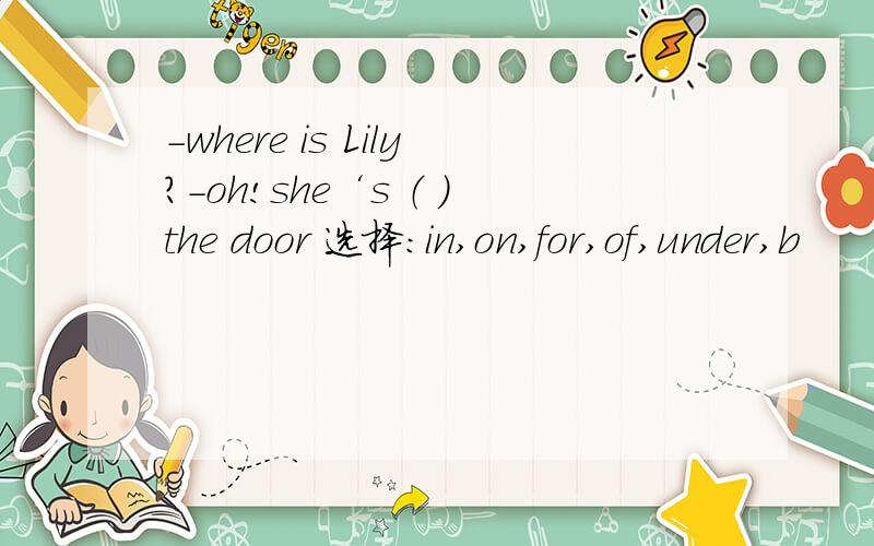 -where is Lily?-oh!she‘s （ ）the door 选择：in,on,for,of,under,b