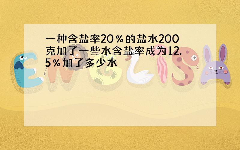 一种含盐率20％的盐水200克加了一些水含盐率成为12.5％加了多少水