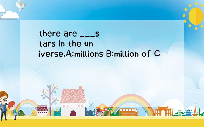 there are ___stars in the universe.A:millions B:million of C