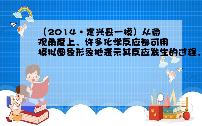 （2014•定兴县一模）从微观角度上，许多化学反应都可用模拟图象形象地表示其反应发生的过程，图中“”“”分别表示不同元素