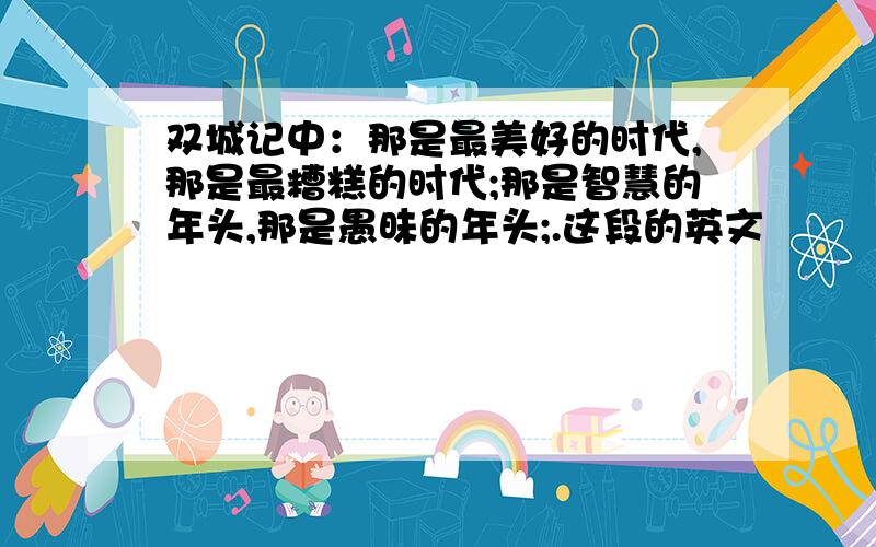 双城记中：那是最美好的时代,那是最糟糕的时代;那是智慧的年头,那是愚昧的年头;.这段的英文