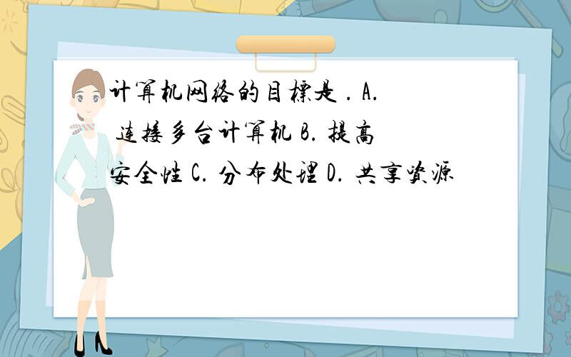 计算机网络的目标是 . A. 连接多台计算机 B. 提高安全性 C. 分布处理 D. 共享资源