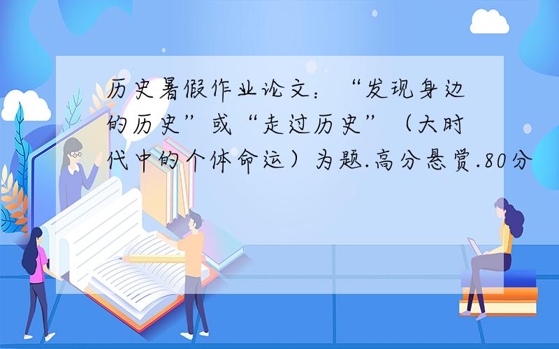 历史暑假作业论文：“发现身边的历史”或“走过历史”（大时代中的个体命运）为题.高分悬赏.80分