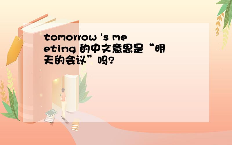 tomorrow 's meeting 的中文意思是“明天的会议”吗?