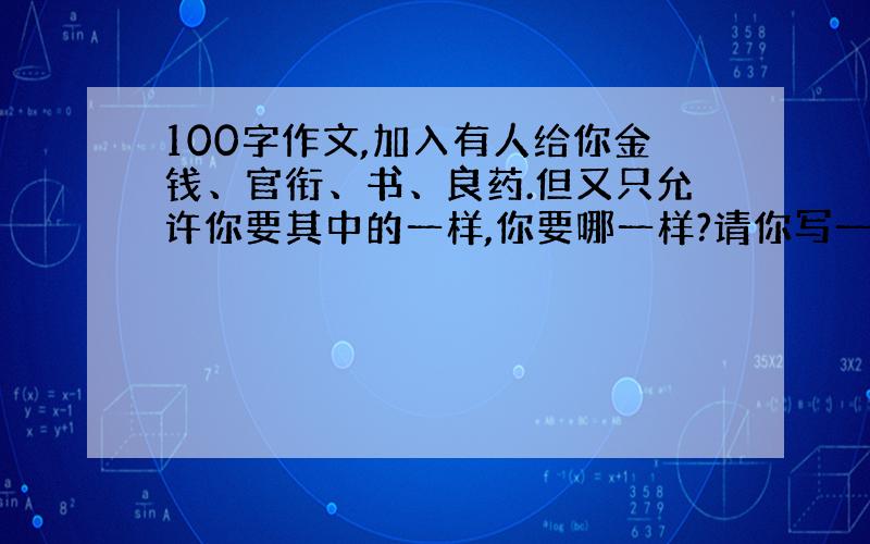 100字作文,加入有人给你金钱、官衔、书、良药.但又只允许你要其中的一样,你要哪一样?请你写一段100字左右的文章,谈谈