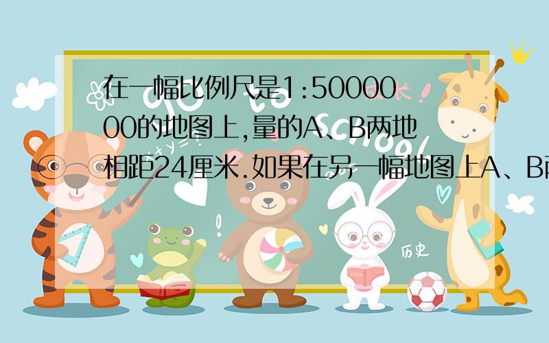 在一幅比例尺是1:5000000的地图上,量的A、B两地相距24厘米.如果在另一幅地图上A、B两地相距48厘米,B、C