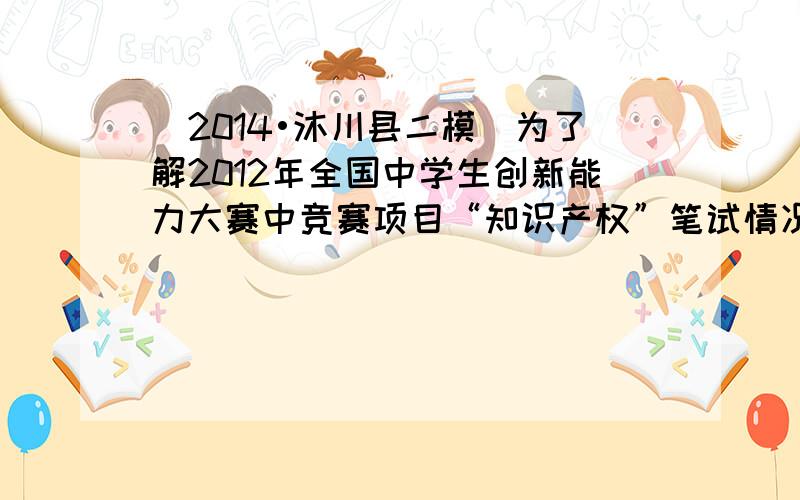 （2014•沐川县二模）为了解2012年全国中学生创新能力大赛中竞赛项目“知识产权”笔试情况，随机调查了部分参赛同学的成