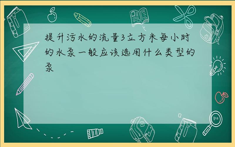 提升污水的流量3立方米每小时的水泵一般应该选用什么类型的泵