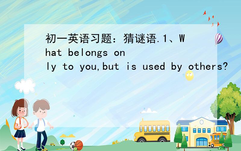 初一英语习题：猜谜语.1、What belongs only to you,but is used by others?