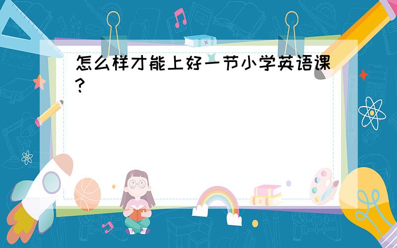 怎么样才能上好一节小学英语课?