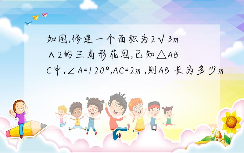 如图,修建一个面积为2√3m∧2的三角形花园,已知△ABC中,∠A=120°,AC=2m ,则AB 长为多少m