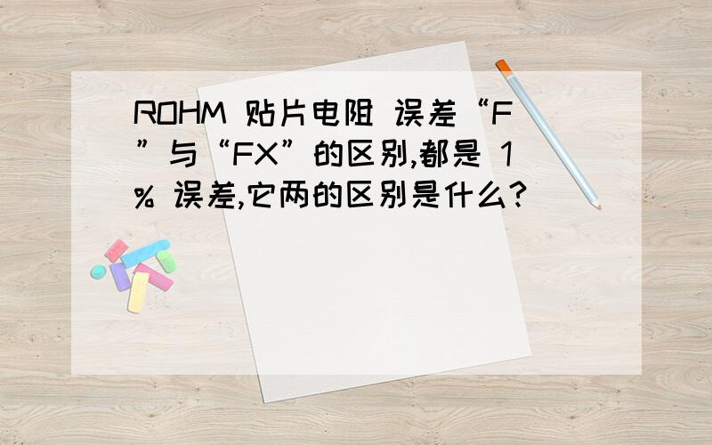 ROHM 贴片电阻 误差“F”与“FX”的区别,都是 1% 误差,它两的区别是什么?