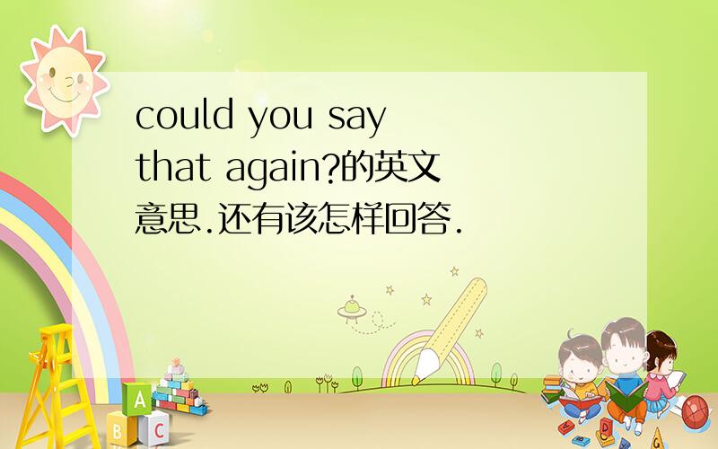 could you say that again?的英文意思.还有该怎样回答.