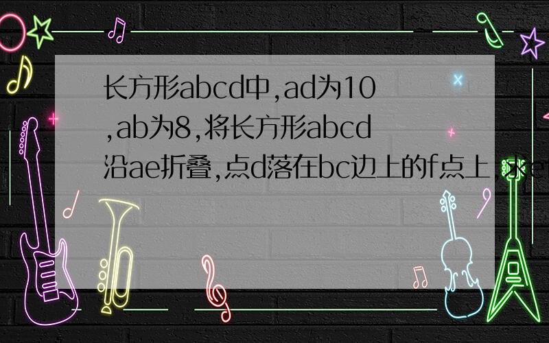 长方形abcd中,ad为10,ab为8,将长方形abcd沿ae折叠,点d落在bc边上的f点上,求ef的长,会者给邮箱发图