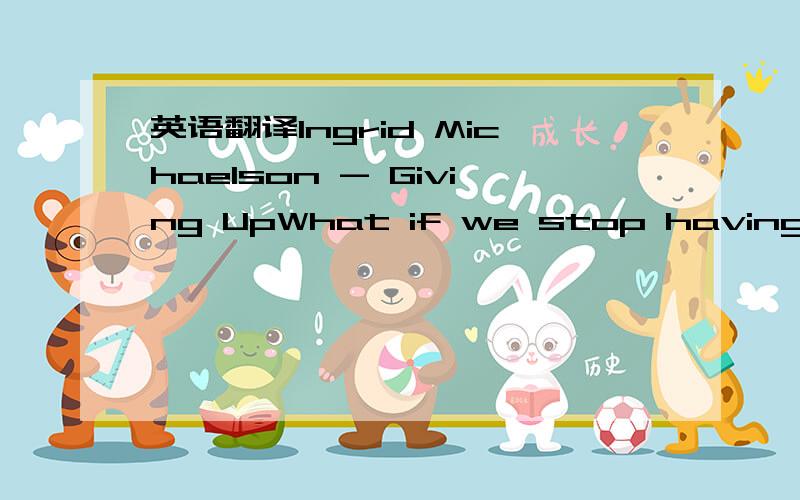 英语翻译Ingrid Michaelson - Giving UpWhat if we stop having a ba