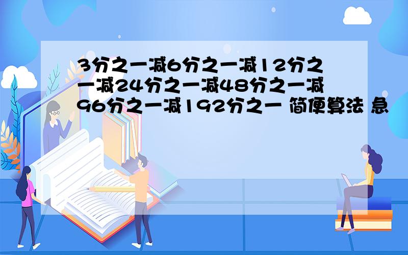 3分之一减6分之一减12分之一减24分之一减48分之一减96分之一减192分之一 简便算法 急