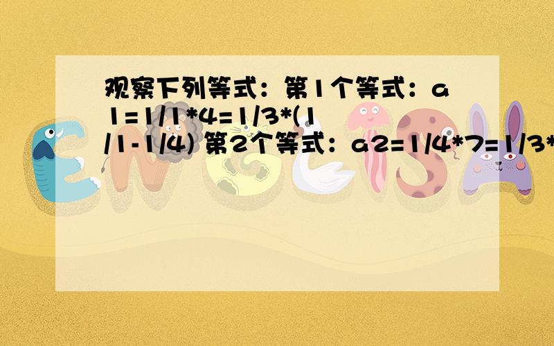 观察下列等式：第1个等式：a1=1/1*4=1/3*(1/1-1/4) 第2个等式：a2=1/4*7=1/3*(1/4-