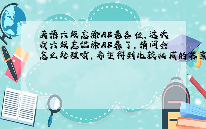 英语六级忘涂AB卷各位,这次我六级忘记涂AB卷了,请问会怎么处理哦,希望得到比较权威的答案