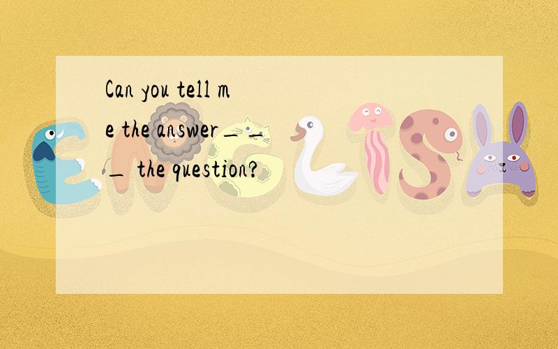 Can you tell me the answer___ the question?