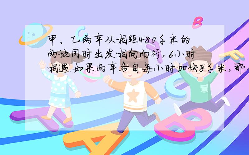 甲、乙两车从相距480千米的两地同时出发相向而行,6小时相遇.如果两车各自每小时加快8千米,那么相遇地点距前一次相遇点4