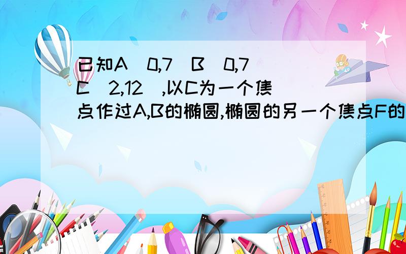 已知A(0,7)B(0,7)C(2,12),以C为一个焦点作过A,B的椭圆,椭圆的另一个焦点F的轨迹方程?要求具体过程.