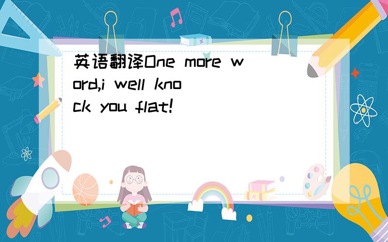 英语翻译One more word,i well knock you flat!