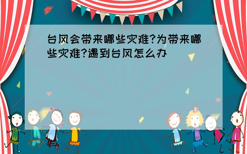 台风会带来哪些灾难?为带来哪些灾难?遇到台风怎么办