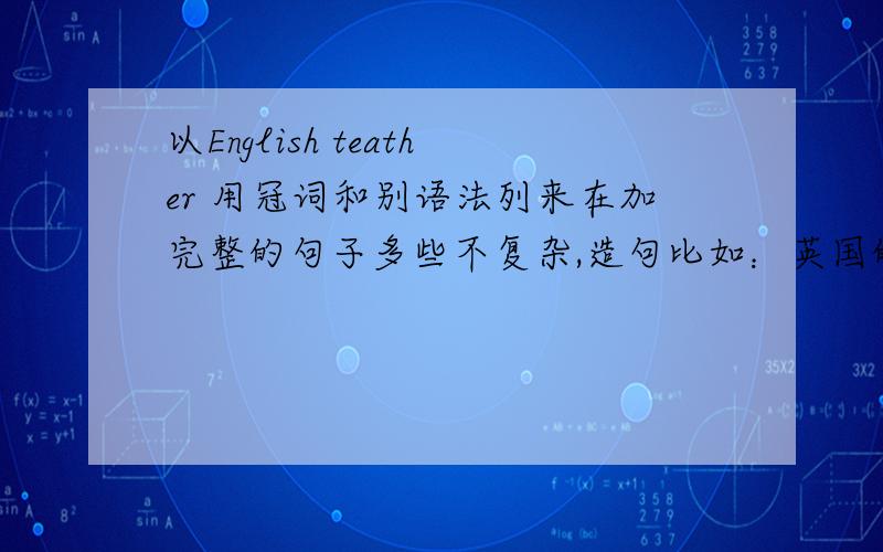 以English teather 用冠词和别语法列来在加完整的句子多些不复杂,造句比如：英国的老师.英国的一位老师