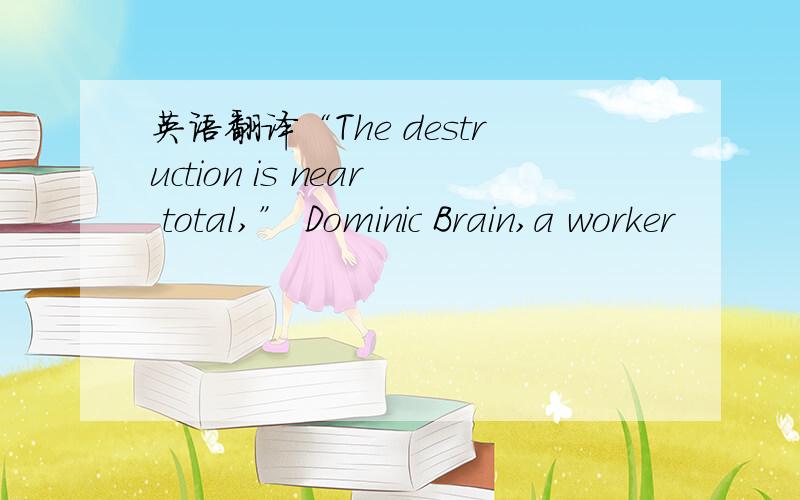 英语翻译“The destruction is near total,” Dominic Brain,a worker