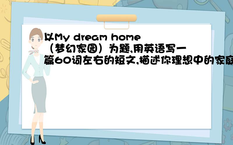 以My dream home（梦幻家园）为题,用英语写一篇60词左右的短文,描述你理想中的家庭模式