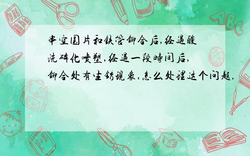 串空圆片和铁管铆合后,经过酸洗磷化喷塑,经过一段时间后,铆合处有生锈现象,怎么处理这个问题.