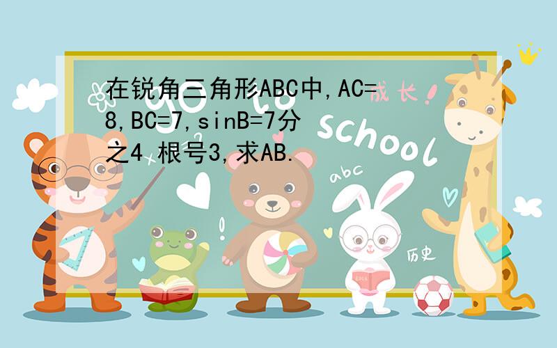 在锐角三角形ABC中,AC=8,BC=7,sinB=7分之4 根号3,求AB.