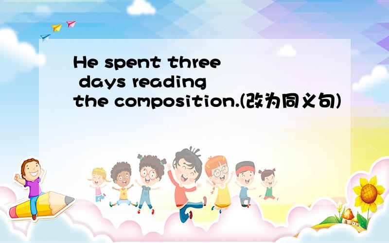 He spent three days reading the composition.(改为同义句)