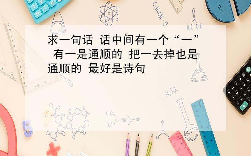 求一句话 话中间有一个“一” 有一是通顺的 把一去掉也是通顺的 最好是诗句