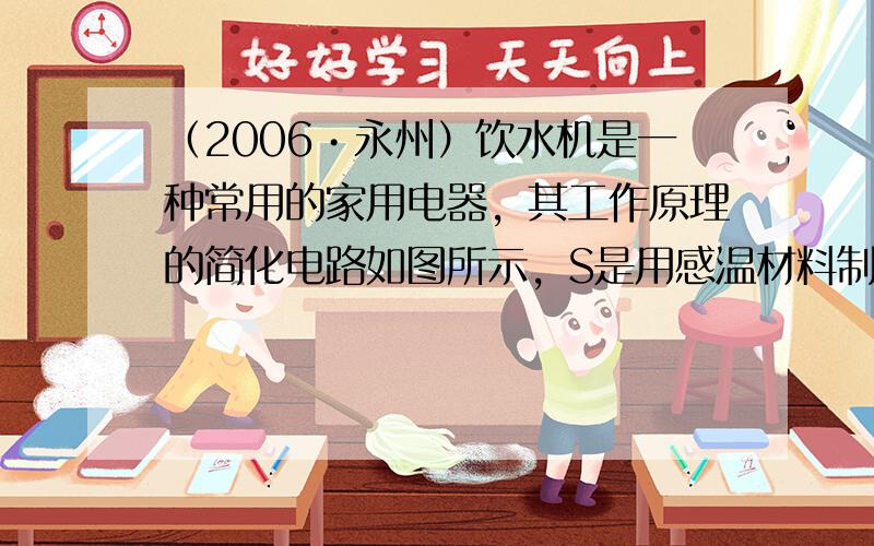 （2006•永州）饮水机是一种常用的家用电器，其工作原理的简化电路如图所示，S是用感温材料制成的温控开关，当温度达到一定