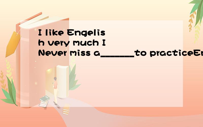 I like Engelish very much I Never miss a_______to practiceEn