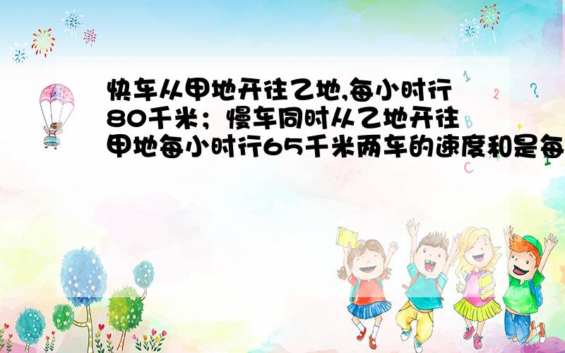 快车从甲地开往乙地,每小时行80千米；慢车同时从乙地开往甲地每小时行65千米两车的速度和是每小时( )千米