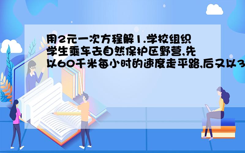 用2元一次方程解1.学校组织学生乘车去自然保护区野营,先以60千米每小时的速度走平路,后又以30千米每小时的速度爬坡,共