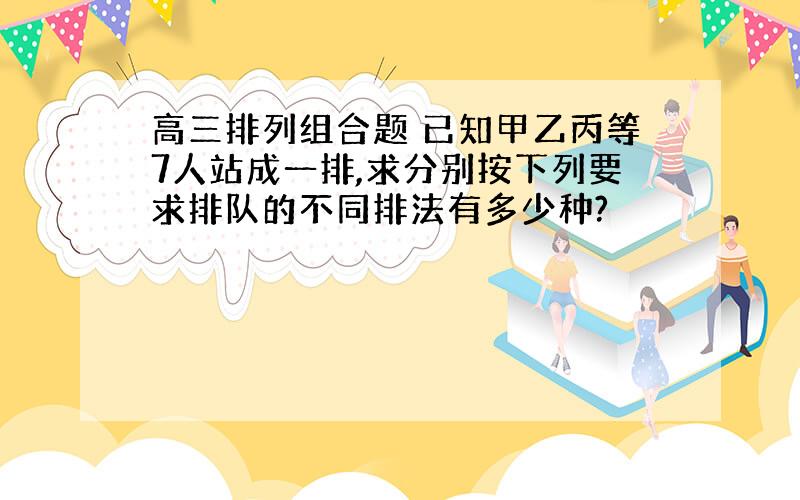 高三排列组合题 已知甲乙丙等7人站成一排,求分别按下列要求排队的不同排法有多少种?