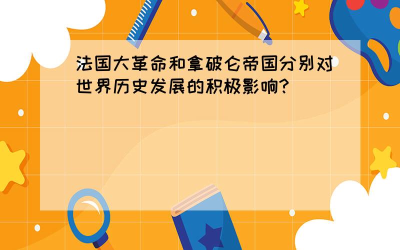 法国大革命和拿破仑帝国分别对世界历史发展的积极影响?