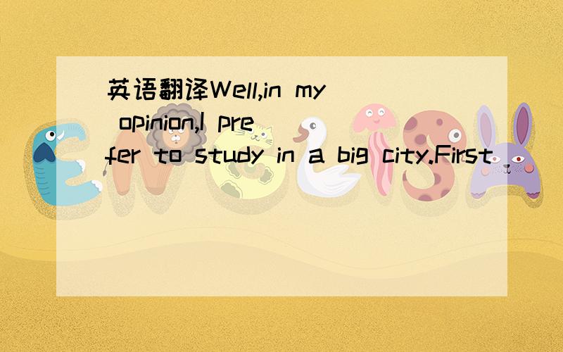 英语翻译Well,in my opinion,I prefer to study in a big city.First