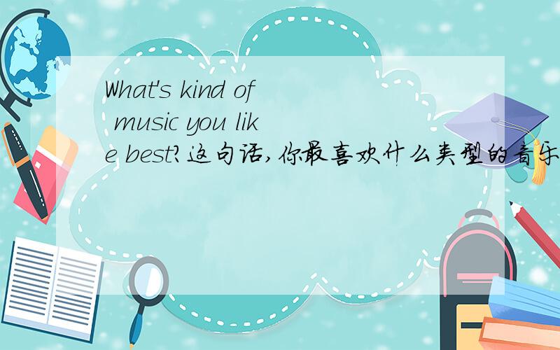 What's kind of music you like best?这句话,你最喜欢什么类型的音乐吗?