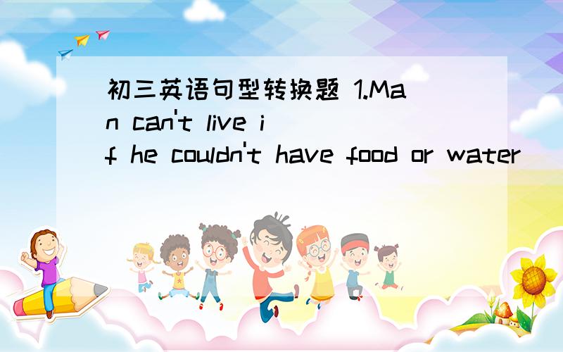 初三英语句型转换题 1.Man can't live if he couldn't have food or water