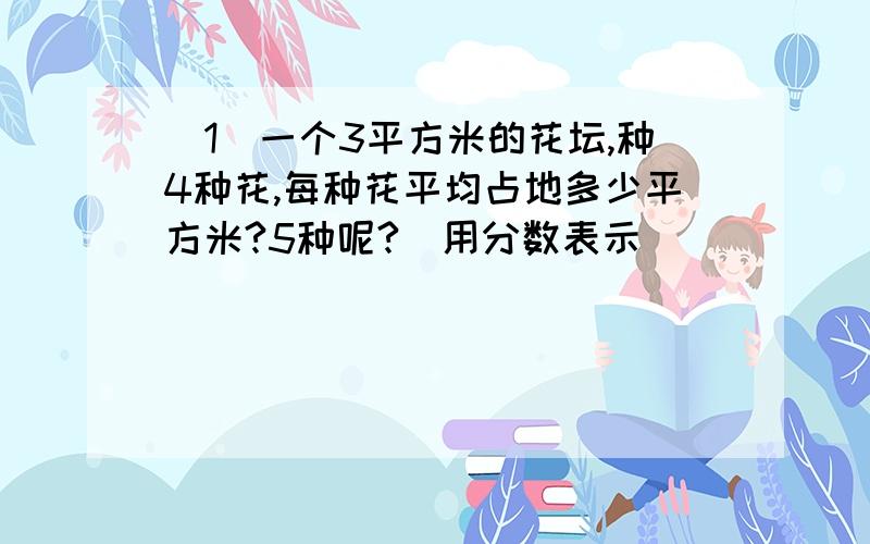 （1）一个3平方米的花坛,种4种花,每种花平均占地多少平方米?5种呢?（用分数表示）