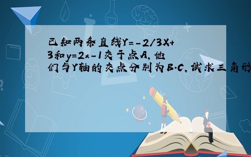 已知两条直线Y=-2/3X+3和y=2x-1交于点A,他们与Y轴的交点分别为B.C,试求三角形ABC的面积