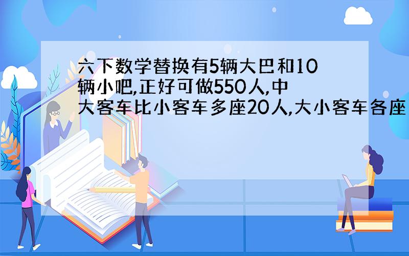 六下数学替换有5辆大巴和10辆小吧,正好可做550人,中大客车比小客车多座20人,大小客车各座多少人?