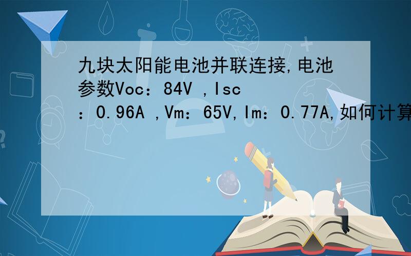 九块太阳能电池并联连接,电池参数Voc：84V ,Isc：0.96A ,Vm：65V,Im：0.77A,如何计算出其电压